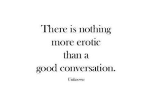There is nothing more erotic than a good conversation.